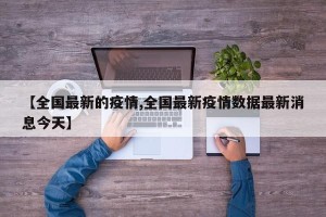 【全国最新的疫情,全国最新疫情数据最新消息今天】