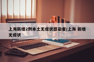 上海新增2例本土无症状感染者/上海 新增无症状