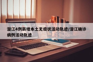 潜江4例新增本土无症状活动轨迹/潜江确诊病例活动轨迹