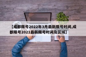 【成都限号2022年3月最新限号时间,成都限号2021最新限号时间及区域】