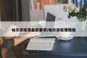 哈尔滨疫情最新要求/哈尔滨疫情措施