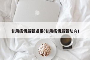 甘肃疫情最新通报(甘肃疫情最新动向)