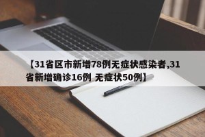 【31省区市新增78例无症状感染者,31省新增确诊16例 无症状50例】