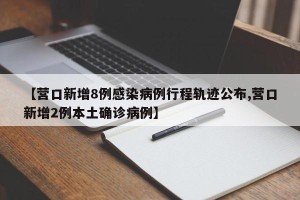 【营口新增8例感染病例行程轨迹公布,营口新增2例本土确诊病例】