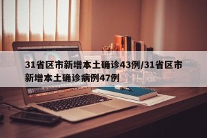 31省区市新增本土确诊43例/31省区市新增本土确诊病例47例