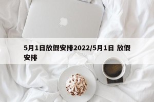 5月1日放假安排2022/5月1日 放假安排