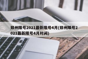 郑州限号2021最新限号4月(郑州限号2021最新限号4月时间)