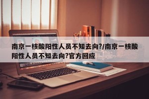 南京一核酸阳性人员不知去向?/南京一核酸阳性人员不知去向?官方回应
