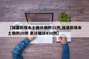 【福建新增本土确诊病例31例,福建新增本土病例20例 累计确诊438例】