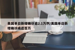 美国单日新增确诊逾2.1万例/美国单日新增确诊或近百万