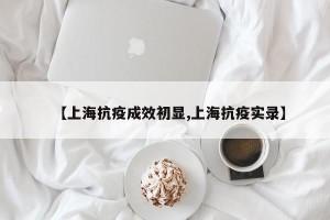 【上海抗疫成效初显,上海抗疫实录】