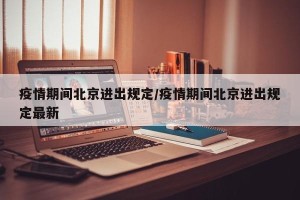 疫情期间北京进出规定/疫情期间北京进出规定最新