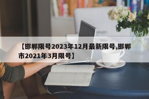 【邯郸限号2023年12月最新限号,邯郸市2021年3月限号】