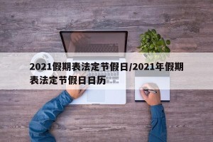 2021假期表法定节假日/2021年假期表法定节假日日历