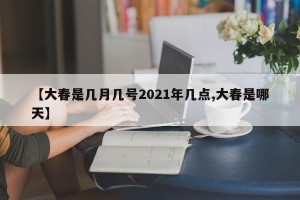 【大春是几月几号2021年几点,大春是哪天】
