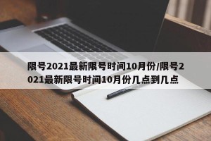 限号2021最新限号时间10月份/限号2021最新限号时间10月份几点到几点