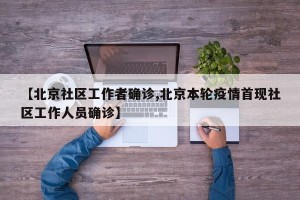 【北京社区工作者确诊,北京本轮疫情首现社区工作人员确诊】
