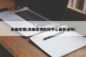 赤峰疫情(赤峰疫情防控中心最新通知)