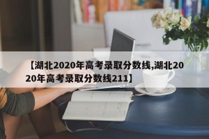 【湖北2020年高考录取分数线,湖北2020年高考录取分数线211】