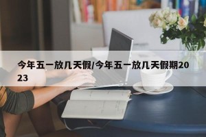今年五一放几天假/今年五一放几天假期2023