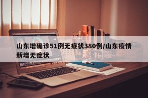 山东增确诊51例无症状380例/山东疫情新增无症状
