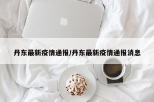 丹东最新疫情通报/丹东最新疫情通报消息