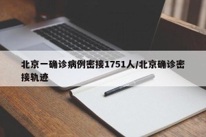 北京一确诊病例密接1751人/北京确诊密接轨迹