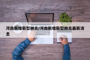河南新增新型肺炎/河南新增新型肺炎最新消息
