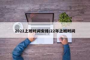 2021上班时间安排/22年上班时间