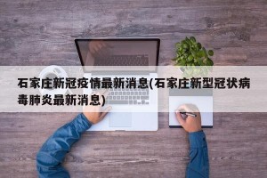 石家庄新冠疫情最新消息(石家庄新型冠状病毒肺炎最新消息)