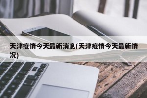 天津疫情今天最新消息(天津疫情今天最新情况)