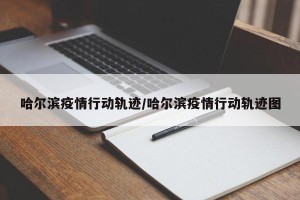 哈尔滨疫情行动轨迹/哈尔滨疫情行动轨迹图
