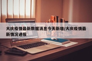 大庆疫情最新数据消息今天新增/大庆疫情最新情况通报