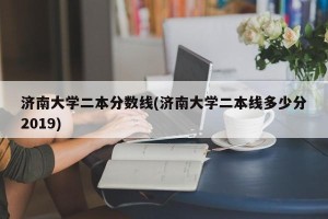 济南大学二本分数线(济南大学二本线多少分2019)