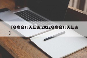 【冬奥会几天结束,2022冬奥会几天结束】