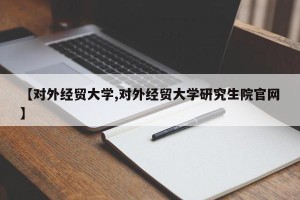 【对外经贸大学,对外经贸大学研究生院官网】