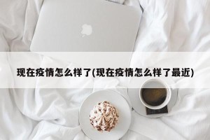 现在疫情怎么样了(现在疫情怎么样了最近)