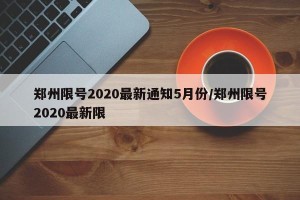 郑州限号2020最新通知5月份/郑州限号2020最新限
