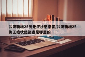 武汉新增25例无症状感染者/武汉新增25例无症状感染者是哪里的