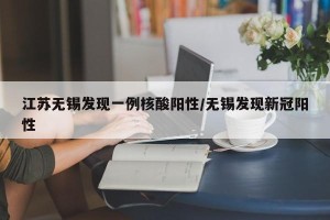 江苏无锡发现一例核酸阳性/无锡发现新冠阳性