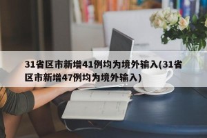 31省区市新增41例均为境外输入(31省区市新增47例均为境外输入)