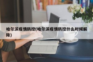 哈尔滨疫情防控(哈尔滨疫情防控什么时候解除)