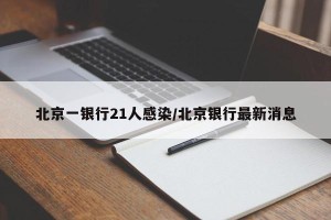 北京一银行21人感染/北京银行最新消息