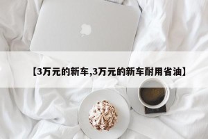 【3万元的新车,3万元的新车耐用省油】