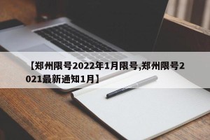 【郑州限号2022年1月限号,郑州限号2021最新通知1月】