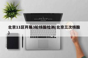 北京11区开展3轮核酸检测(北京三次核酸)