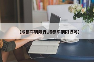 【成都车辆限行,成都车辆限行吗】