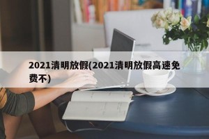 2021清明放假(2021清明放假高速免费不)