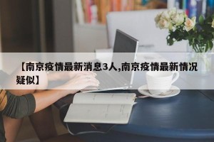 【南京疫情最新消息3人,南京疫情最新情况疑似】