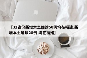 【31省份新增本土确诊50例均在福建,新增本土确诊28例 均在福建】